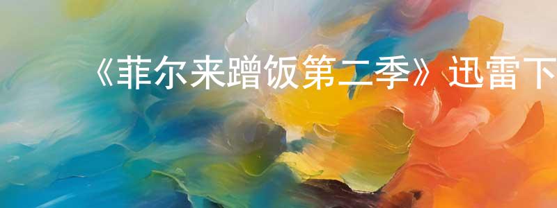 蔡庆妹发布《菲尔来蹭饭第二季》迅雷下载/在线观看-选秀综艺-美剧天堂
